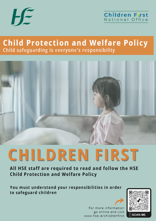 Child Protection and Welfare Policy. Child safeguarding is everyone's responsibility. Image of young child on a hospital bed. Children First. All HSE staff are required to read and follow the HSE Child Protection and Welfare Policy. You must understand your responsibilities in order to safeguard children. For more information go online and visit www.hse.ie/childrenfirst